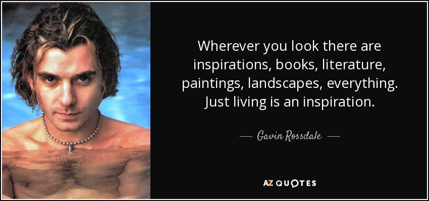 Wherever you look there are inspirations, books, literature, paintings, landscapes, everything. Just living is an inspiration. - Gavin Rossdale