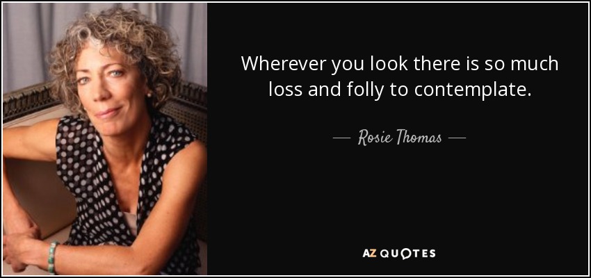Wherever you look there is so much loss and folly to contemplate. - Rosie Thomas