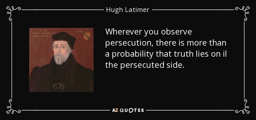 Wherever you observe persecution, there is more than a probability that truth lies on il the persecuted side. - Hugh Latimer