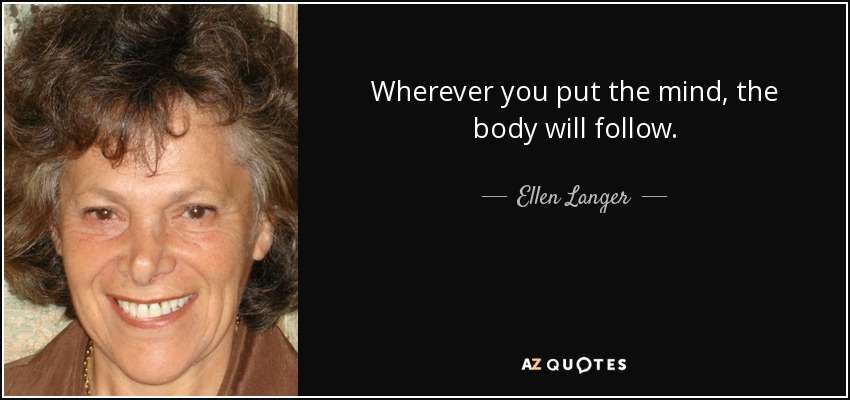 Wherever you put the mind, the body will follow. - Ellen Langer