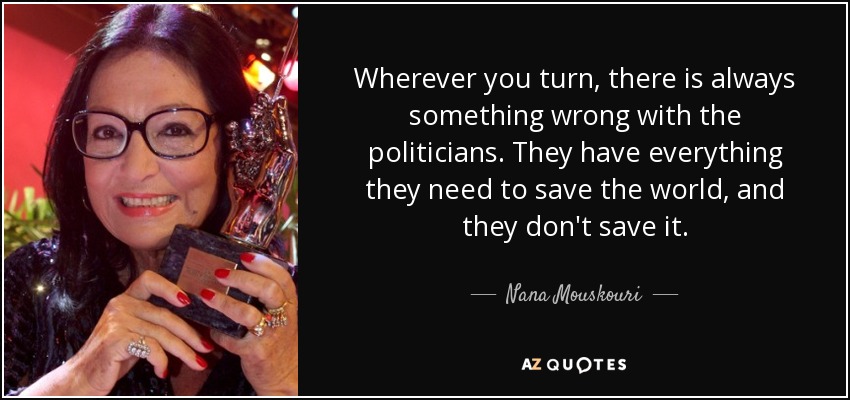 Wherever you turn, there is always something wrong with the politicians. They have everything they need to save the world, and they don't save it. - Nana Mouskouri