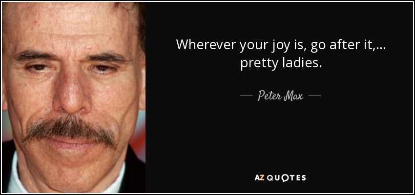 Wherever your joy is, go after it, ... pretty ladies. - Peter Max