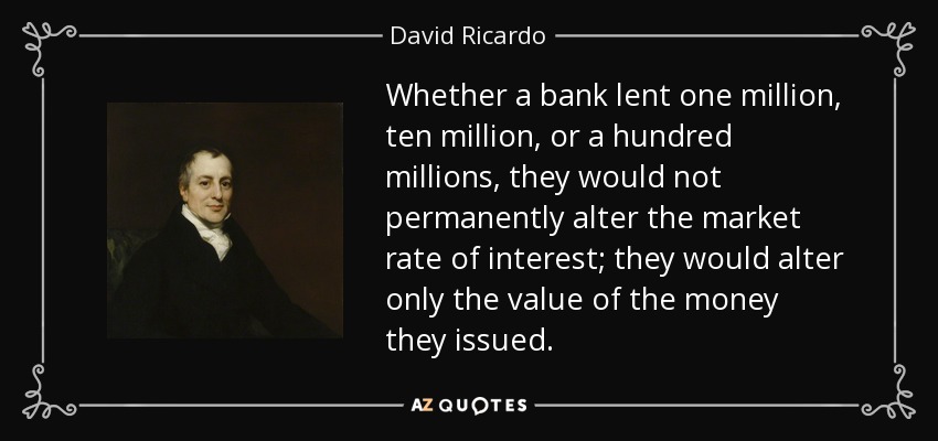 Whether a bank lent one million, ten million, or a hundred millions, they would not permanently alter the market rate of interest; they would alter only the value of the money they issued. - David Ricardo