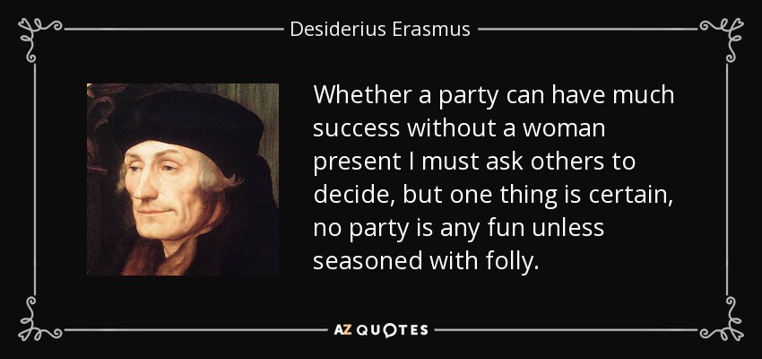 Whether a party can have much success without a woman present I must ask others to decide, but one thing is certain, no party is any fun unless seasoned with folly. - Desiderius Erasmus