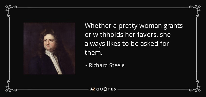Whether a pretty woman grants or withholds her favors, she always likes to be asked for them. - Richard Steele