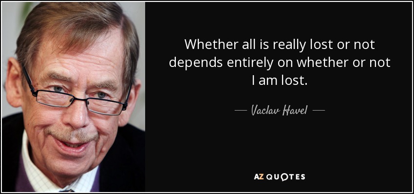 Whether all is really lost or not depends entirely on whether or not I am lost. - Vaclav Havel