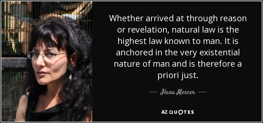 Whether arrived at through reason or revelation, natural law is the highest law known to man. It is anchored in the very existential nature of man and is therefore a priori just. - Ilana Mercer