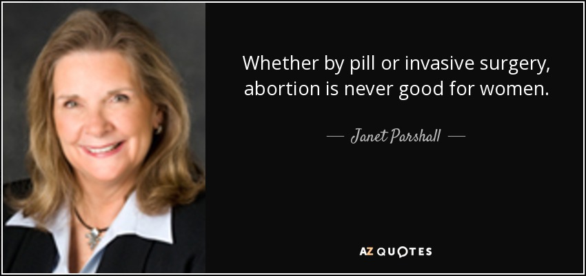 Whether by pill or invasive surgery, abortion is never good for women. - Janet Parshall