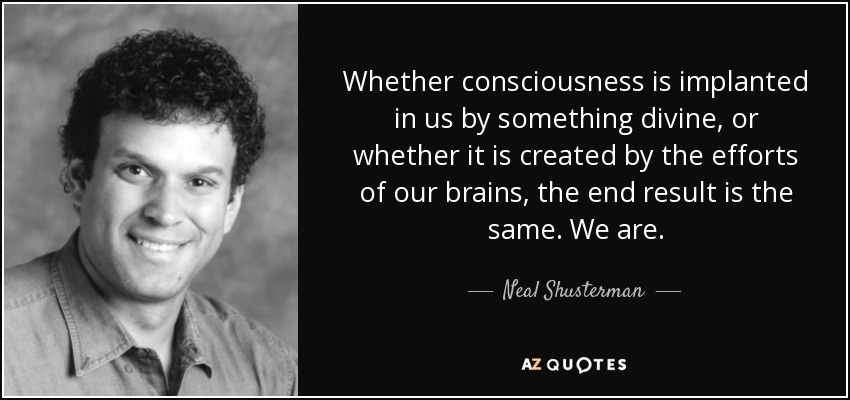 Whether consciousness is implanted in us by something divine, or whether it is created by the efforts of our brains, the end result is the same. We are. - Neal Shusterman