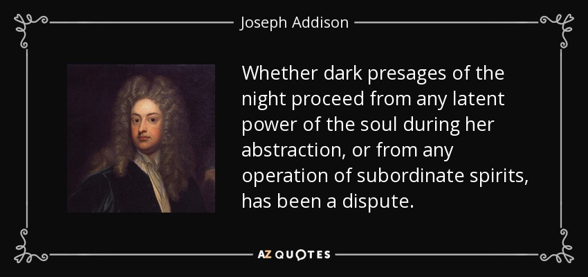 Whether dark presages of the night proceed from any latent power of the soul during her abstraction, or from any operation of subordinate spirits, has been a dispute. - Joseph Addison
