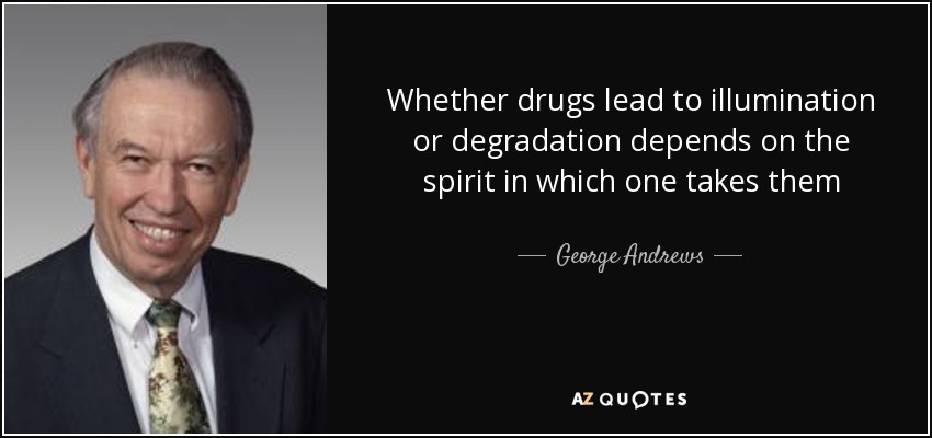 Whether drugs lead to illumination or degradation depends on the spirit in which one takes them - George Andrews