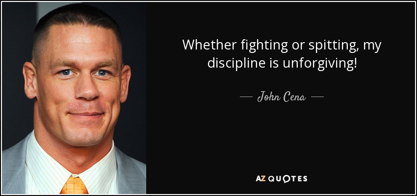 Whether fighting or spitting, my discipline is unforgiving! - John Cena
