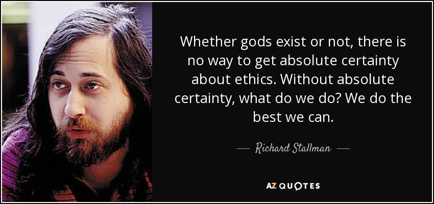 Whether gods exist or not, there is no way to get absolute certainty about ethics. Without absolute certainty, what do we do? We do the best we can. - Richard Stallman