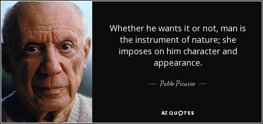 Whether he wants it or not, man is the instrument of nature; she imposes on him character and appearance. - Pablo Picasso