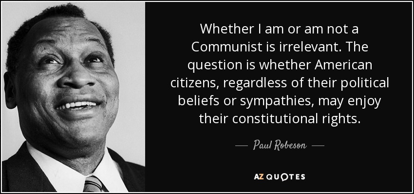 Whether I am or am not a Communist is irrelevant. The question is whether American citizens, regardless of their political beliefs or sympathies, may enjoy their constitutional rights. - Paul Robeson