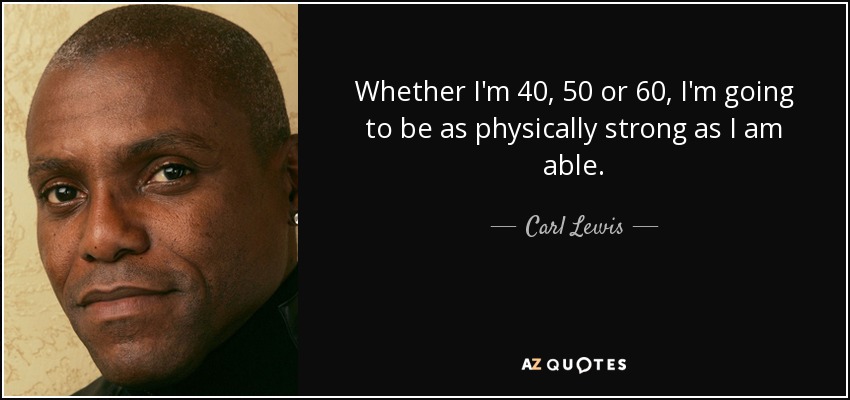 Whether I'm 40, 50 or 60, I'm going to be as physically strong as I am able. - Carl Lewis