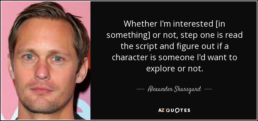 Whether I'm interested [in something] or not, step one is read the script and figure out if a character is someone I'd want to explore or not. - Alexander Skarsgard
