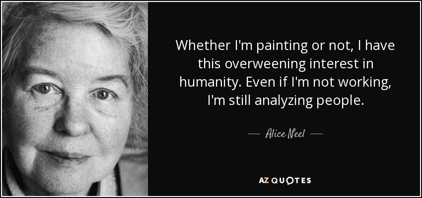 Whether I'm painting or not, I have this overweening interest in humanity. Even if I'm not working, I'm still analyzing people. - Alice Neel
