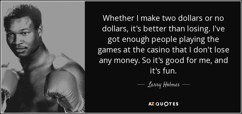 Whether I make two dollars or no dollars, it's better than losing. I've got enough people playing the games at the casino that I don't lose any money. So it's good for me, and it's fun. - Larry Holmes