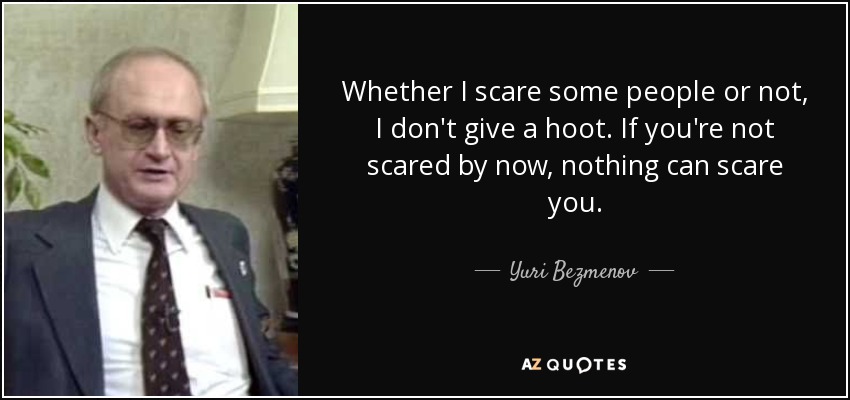 Whether I scare some people or not, I don't give a hoot. If you're not scared by now, nothing can scare you. - Yuri Bezmenov