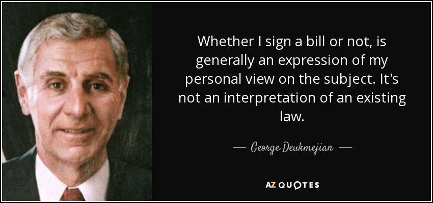 Whether I sign a bill or not, is generally an expression of my personal view on the subject. It's not an interpretation of an existing law. - George Deukmejian