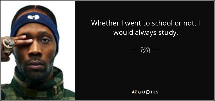 Whether I went to school or not, I would always study. - RZA