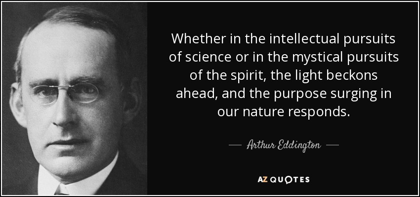 Whether in the intellectual pursuits of science or in the mystical pursuits of the spirit, the light beckons ahead, and the purpose surging in our nature responds. - Arthur Eddington