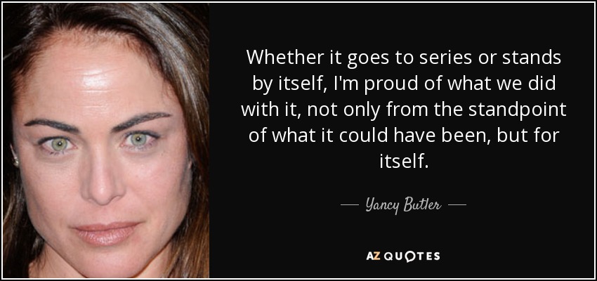 Whether it goes to series or stands by itself, I'm proud of what we did with it, not only from the standpoint of what it could have been, but for itself. - Yancy Butler