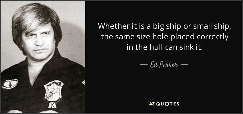 Whether it is a big ship or small ship, the same size hole placed correctly in the hull can sink it. - Ed Parker