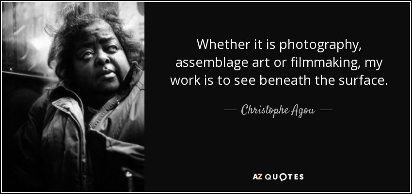 Whether it is photography, assemblage art or filmmaking, my work is to see beneath the surface. - Christophe Agou