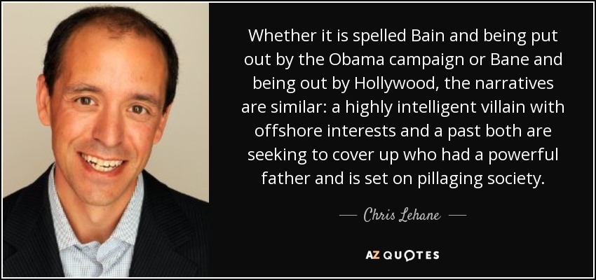 Whether it is spelled Bain and being put out by the Obama campaign or Bane and being out by Hollywood, the narratives are similar: a highly intelligent villain with offshore interests and a past both are seeking to cover up who had a powerful father and is set on pillaging society. - Chris Lehane