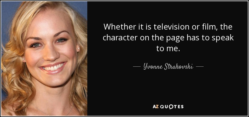Whether it is television or film, the character on the page has to speak to me. - Yvonne Strahovski