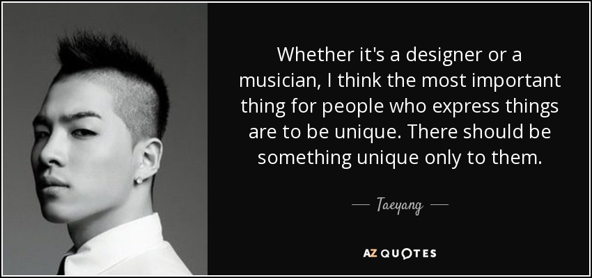 Whether it's a designer or a musician, I think the most important thing for people who express things are to be unique. There should be something unique only to them. - Taeyang