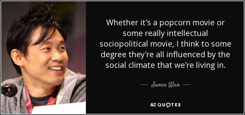 Whether it's a popcorn movie or some really intellectual sociopolitical movie, I think to some degree they're all influenced by the social climate that we're living in. - James Wan