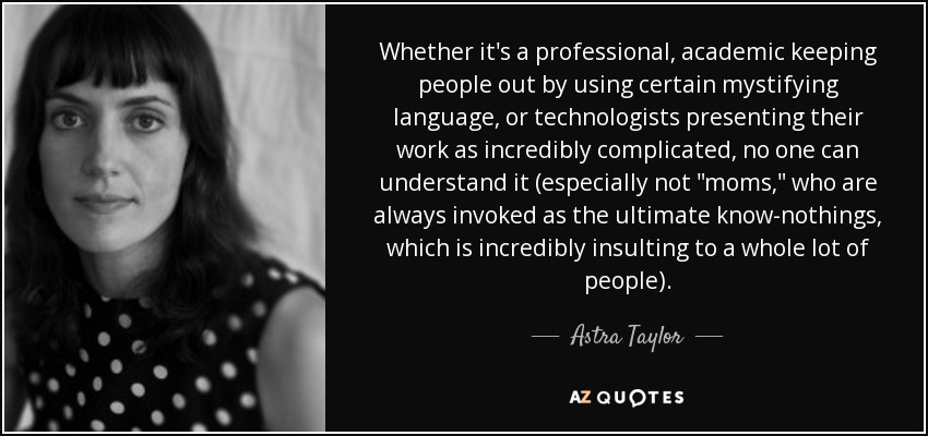 Whether it's a professional, academic keeping people out by using certain mystifying language, or technologists presenting their work as incredibly complicated, no one can understand it (especially not 