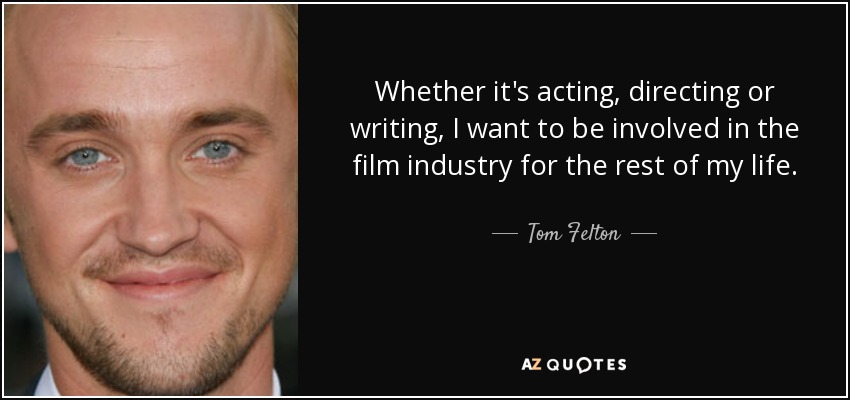 Whether it's acting, directing or writing, I want to be involved in the film industry for the rest of my life. - Tom Felton