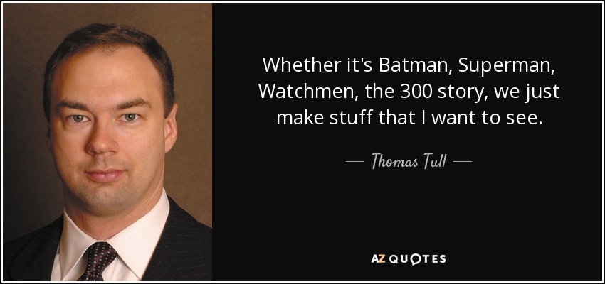 Whether it's Batman, Superman, Watchmen, the 300 story, we just make stuff that I want to see. - Thomas Tull
