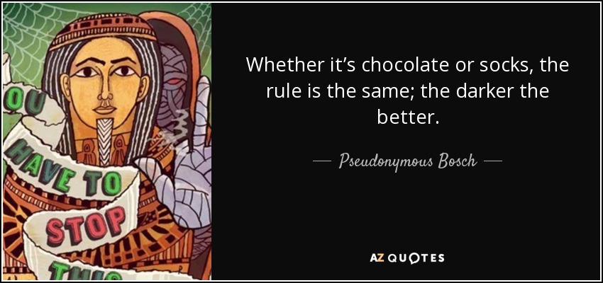 Whether it’s chocolate or socks, the rule is the same; the darker the better. - Pseudonymous Bosch