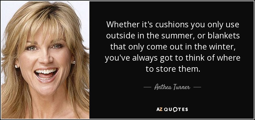 Whether it's cushions you only use outside in the summer, or blankets that only come out in the winter, you've always got to think of where to store them. - Anthea Turner