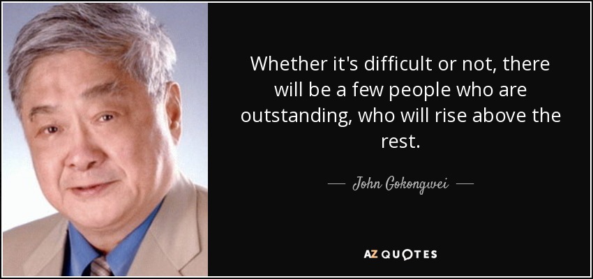 Whether it's difficult or not, there will be a few people who are outstanding, who will rise above the rest. - John Gokongwei