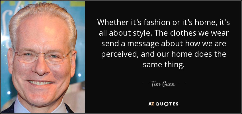 Whether it's fashion or it's home, it's all about style. The clothes we wear send a message about how we are perceived, and our home does the same thing. - Tim Gunn
