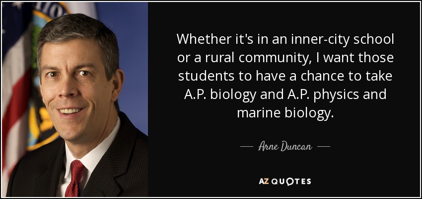 Whether it's in an inner-city school or a rural community, I want those students to have a chance to take A.P. biology and A.P. physics and marine biology. - Arne Duncan