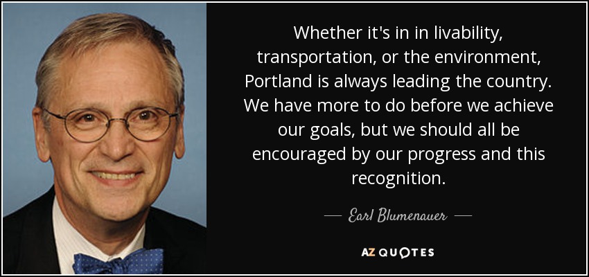 Whether it's in in livability, transportation, or the environment, Portland is always leading the country. We have more to do before we achieve our goals, but we should all be encouraged by our progress and this recognition. - Earl Blumenauer