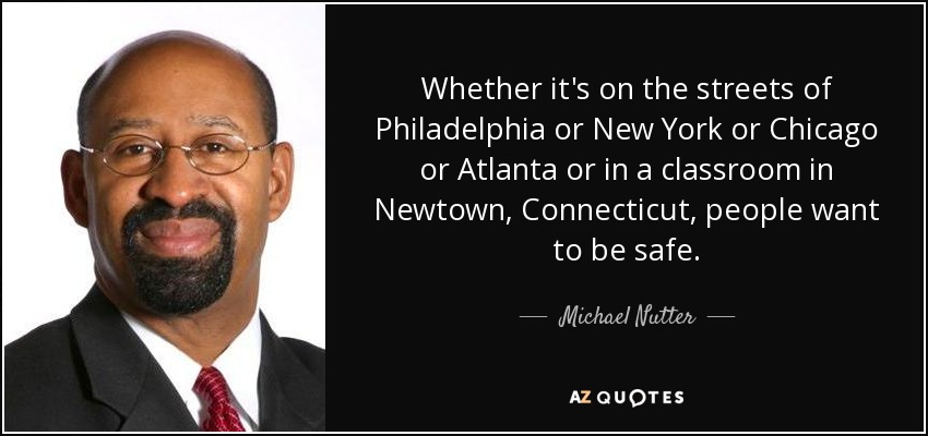 Whether it's on the streets of Philadelphia or New York or Chicago or Atlanta or in a classroom in Newtown, Connecticut, people want to be safe. - Michael Nutter