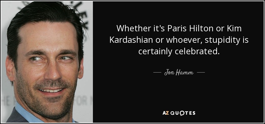 Whether it's Paris Hilton or Kim Kardashian or whoever, stupidity is certainly celebrated. - Jon Hamm