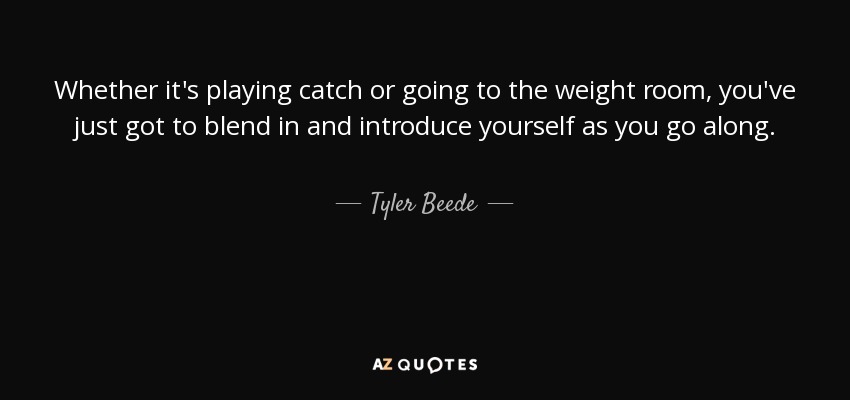 Whether it's playing catch or going to the weight room, you've just got to blend in and introduce yourself as you go along. - Tyler Beede