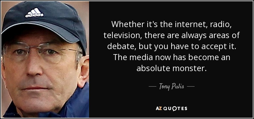 Whether it's the internet, radio, television, there are always areas of debate, but you have to accept it. The media now has become an absolute monster. - Tony Pulis