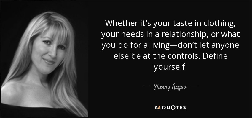 Whether it’s your taste in clothing, your needs in a relationship, or what you do for a living—don’t let anyone else be at the controls. Define yourself. - Sherry Argov