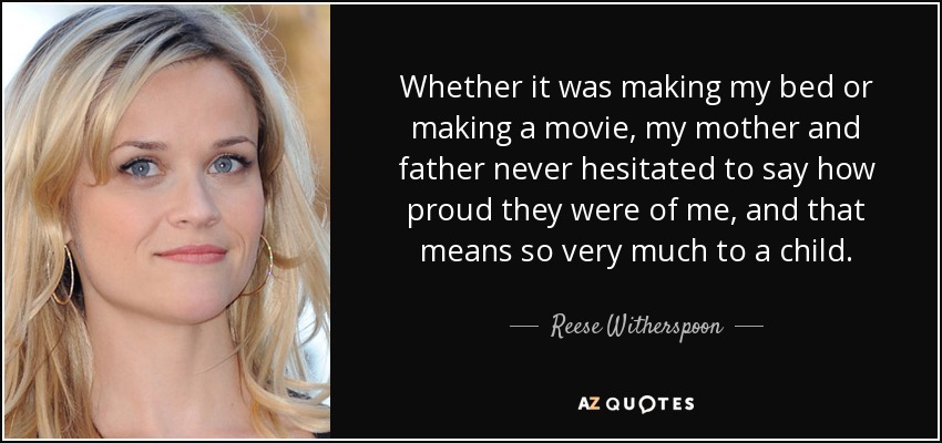 Whether it was making my bed or making a movie, my mother and father never hesitated to say how proud they were of me, and that means so very much to a child. - Reese Witherspoon