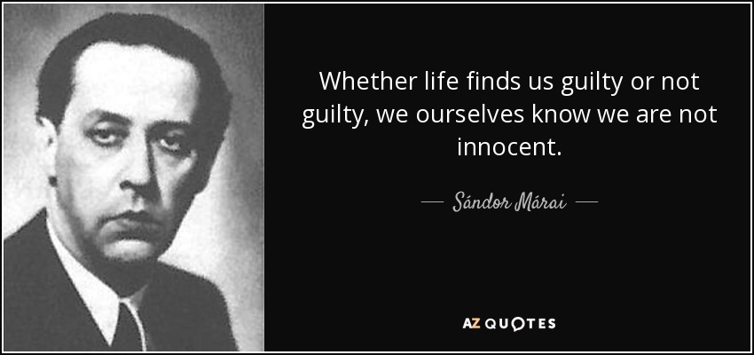 Whether life finds us guilty or not guilty, we ourselves know we are not innocent. - Sándor Márai